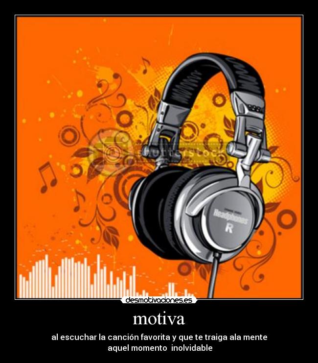 motiva - al escuchar la canción favorita y que te traiga ala mente
aquel momento inolvidable