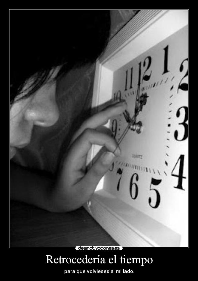 Retrocedería el tiempo - para que volvieses a  mi lado.
