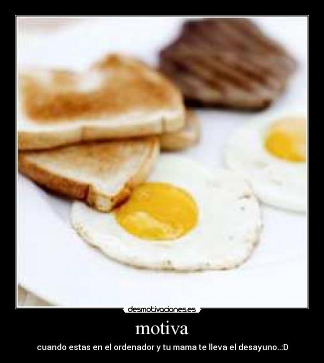 motiva - cuando estas en el ordenador y tu mama te lleva el desayuno..:D