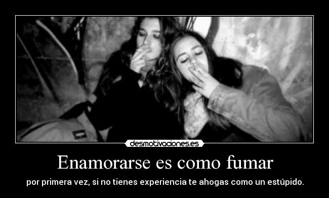 Enamorarse es como fumar - por primera vez, si no tienes experiencia te ahogas como un estúpido.