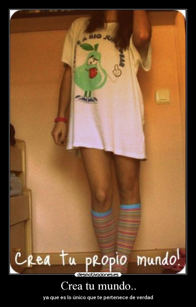 Crea tu mundo.. - ya que es lo único que te pertenece de verdad