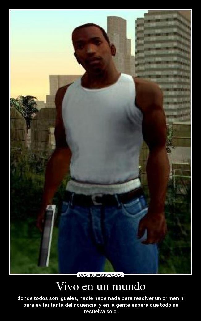 Vivo en un mundo - donde todos son iguales, nadie hace nada para resolver un crimen ni
para evitar tanta delincuencia, y en la gente espera que todo se
resuelva solo.