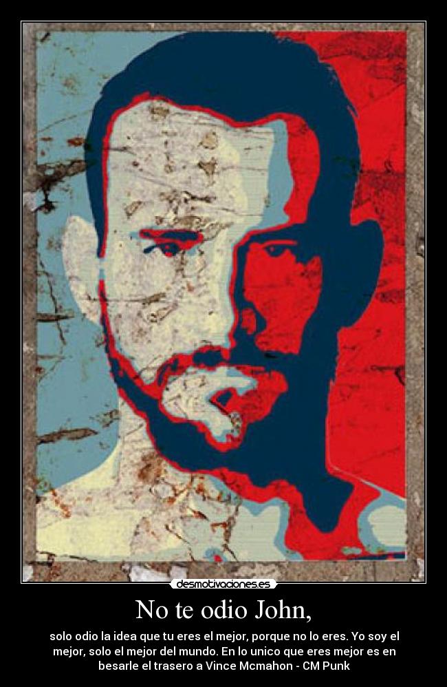 No te odio John, - solo odio la idea que tu eres el mejor, porque no lo eres. Yo soy el
mejor, solo el mejor del mundo. En lo unico que eres mejor es en
besarle el trasero a Vince Mcmahon - CM Punk