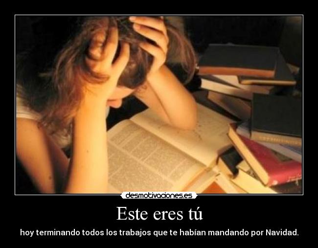 Este eres tú - hoy terminando todos los trabajos que te habían mandando por Navidad.