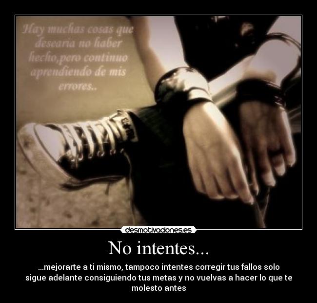 No intentes... - ...mejorarte a ti mismo, tampoco intentes corregir tus fallos solo
sigue adelante consiguiendo tus metas y no vuelvas a hacer lo que te
molesto antes