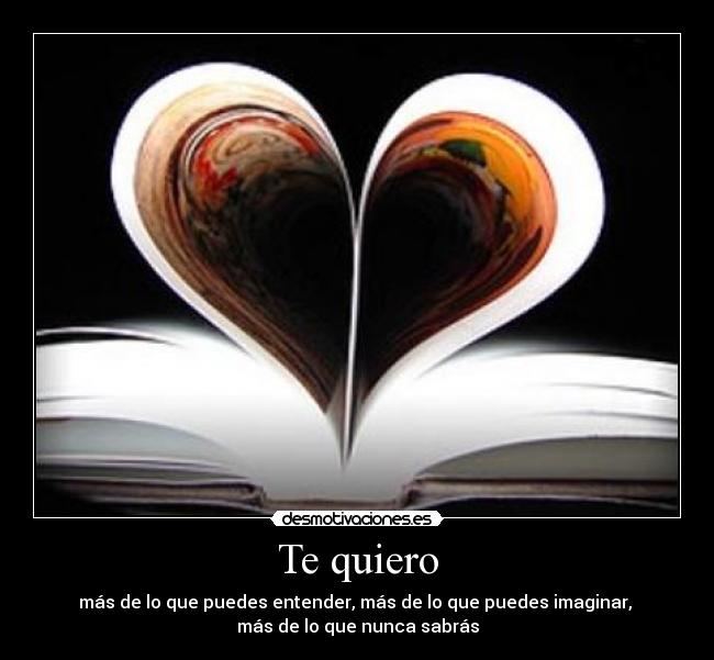 Te quiero - más de lo que puedes entender, más de lo que puedes imaginar,
más de lo que nunca sabrás
