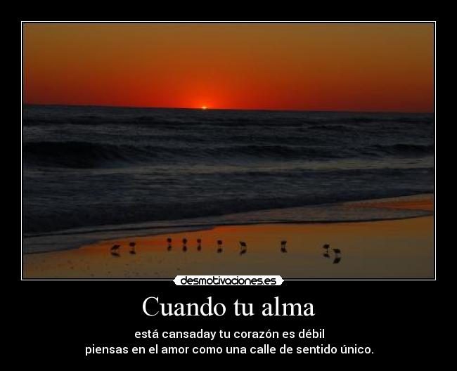 Cuando tu alma - está cansaday tu corazón es débil
piensas en el amor como una calle de sentido único.