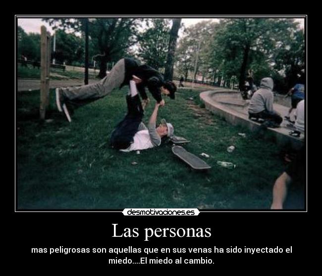 Las personas - mas peligrosas son aquellas que en sus venas ha sido inyectado el
miedo....El miedo al cambio.