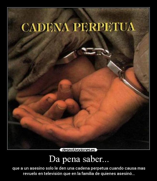 Da pena saber... - que a un asesino solo le den una cadena perpetua cuando causa mas
revuelo en televisión que en la familia de quienes asesinó...
