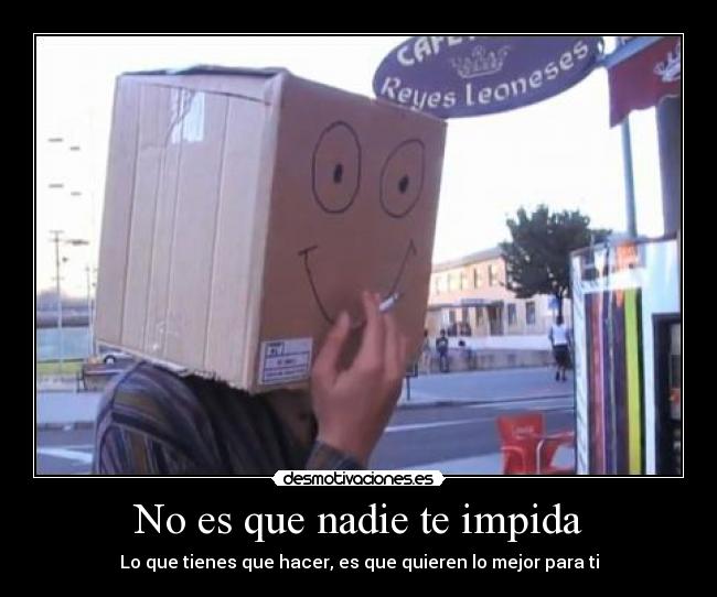 No es que nadie te impida - Lo que tienes que hacer, es que quieren lo mejor para ti