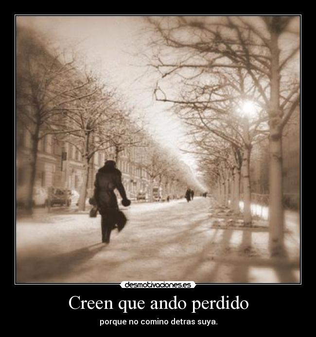 Creen que ando perdido - porque no comino detras suya.