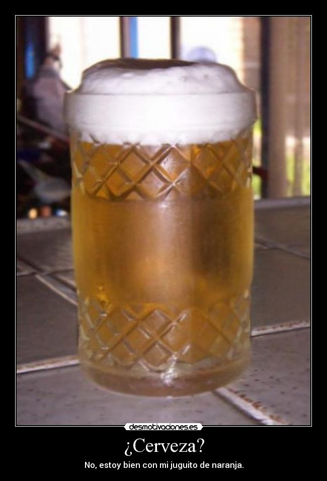 ¿Cerveza? - No, estoy bien con mi juguito de naranja.