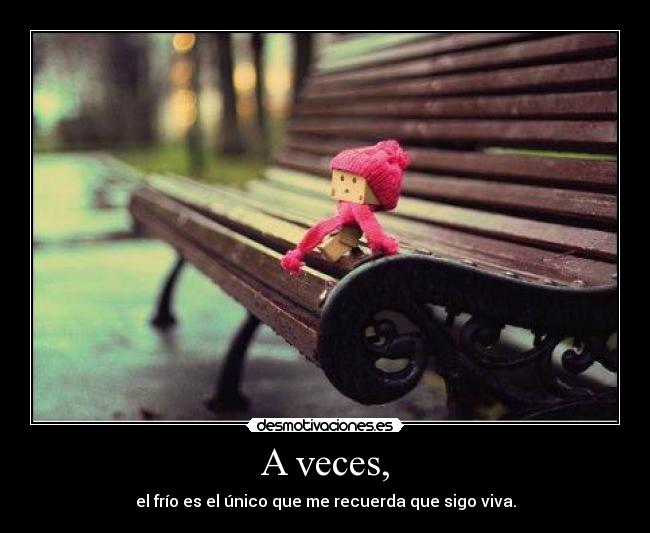 A veces, - el frío es el único que me recuerda que sigo viva.