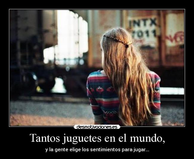 Tantos juguetes en el mundo, - y la gente elige los sentimientos para jugar...