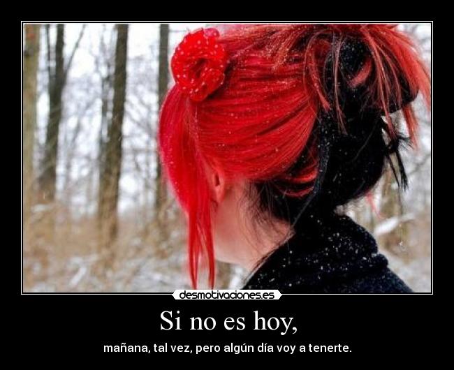 Si no es hoy, - mañana, tal vez, pero algún día voy a tenerte.