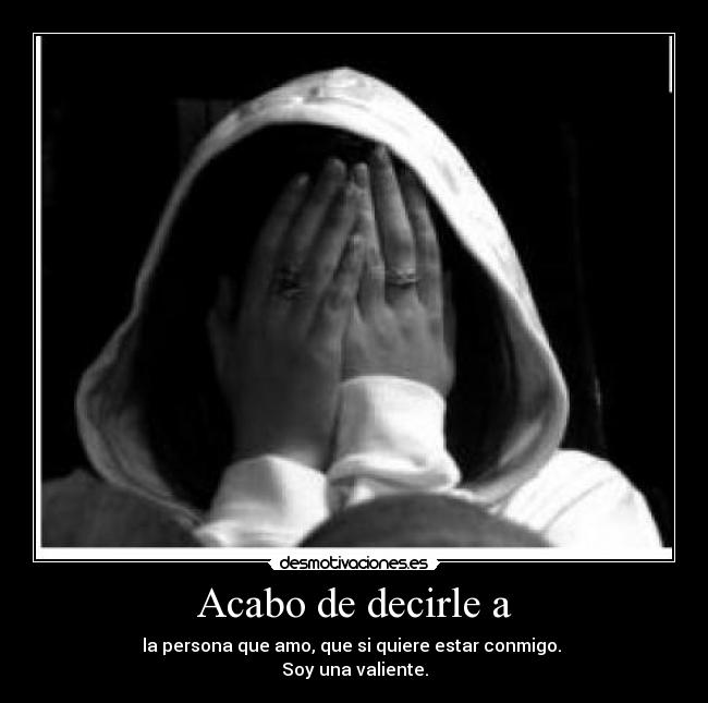 Acabo de decirle a - la persona que amo, que si quiere estar conmigo.
Soy una valiente.