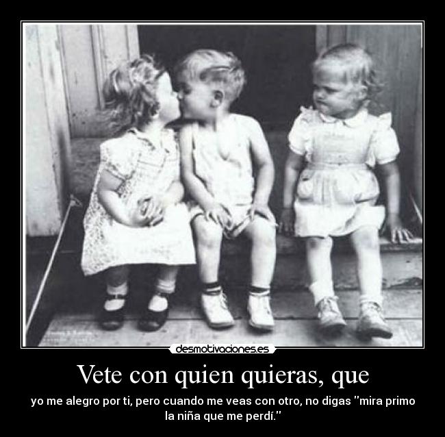 Vete con quien quieras, que - yo me alegro por ti, pero cuando me veas con otro, no digas mira primo
la niña que me perdí.