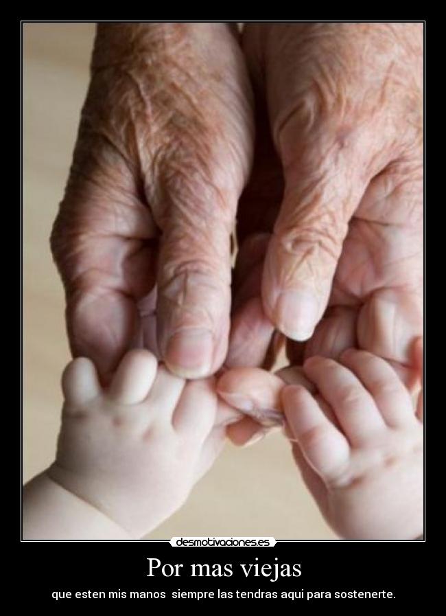 Por mas viejas - que esten mis manos siempre las tendras aqui para sostenerte.