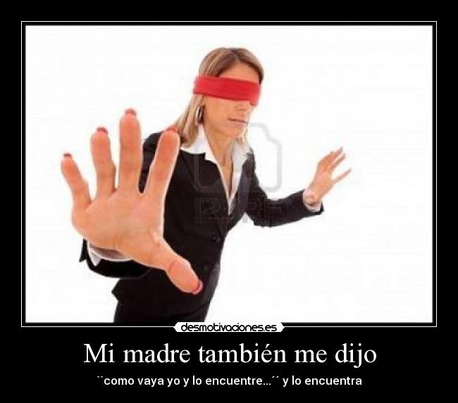 Mi madre también me dijo - ``como vaya yo y lo encuentre...´´ y lo encuentra