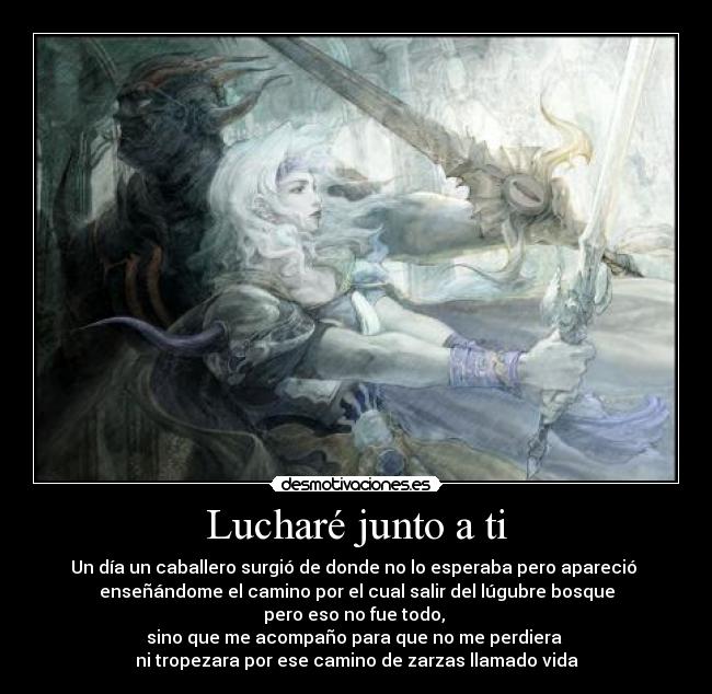 Lucharé junto a ti - Un día un caballero surgió de donde no lo esperaba pero apareció
enseñándome el camino por el cual salir del lúgubre bosque
pero eso no fue todo,
sino que me acompaño para que no me perdiera
ni tropezara por ese camino de zarzas llamado vida