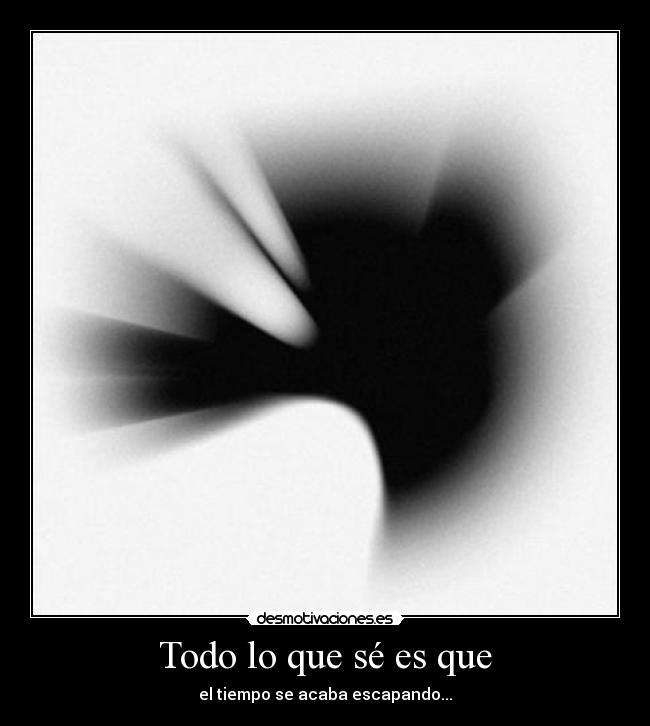 Todo lo que sé es que - el tiempo se acaba escapando...