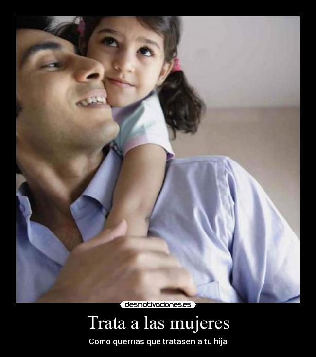 Trata a las mujeres - Como querrías que tratasen a tu hija