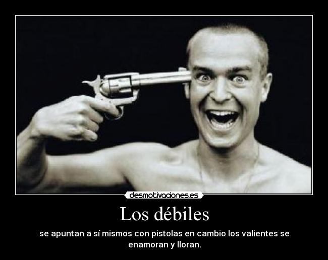 Los débiles - se apuntan a sí mismos con pistolas en cambio los valientes se enamoran y lloran.