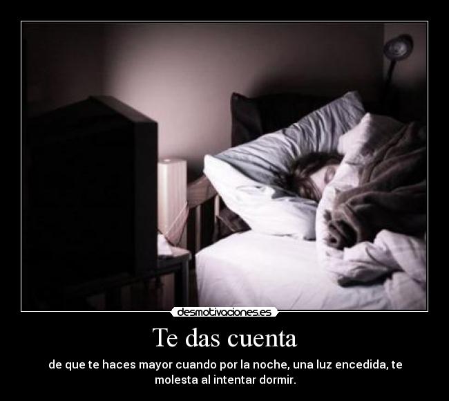 Te das cuenta - de que te haces mayor cuando por la noche, una luz encedida, te
molesta al intentar dormir.