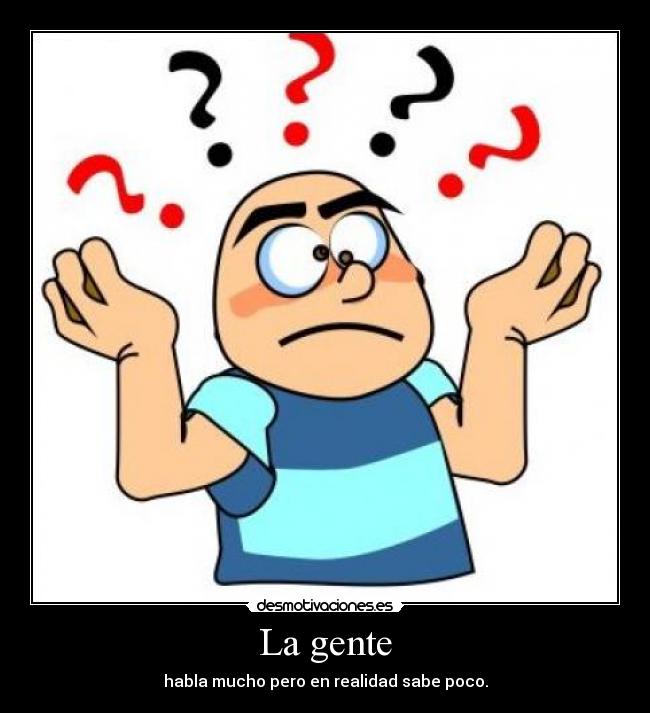 La gente - habla mucho pero en realidad sabe poco.