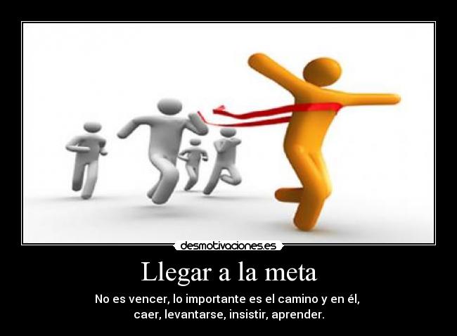 Llegar a la meta - No es vencer, lo importante es el camino y en él, 
caer, levantarse, insistir, aprender.