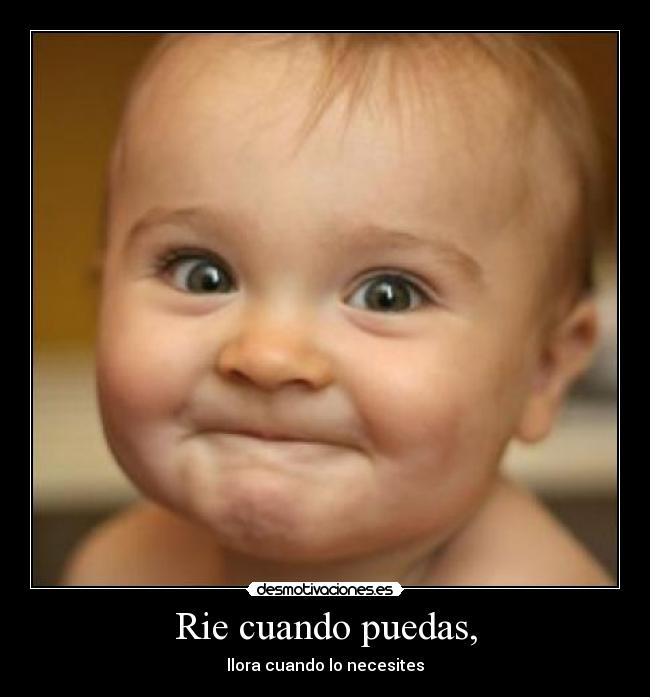 Rie cuando puedas, - llora cuando lo necesites