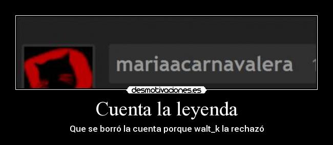 Cuenta la leyenda - Que se borró la cuenta porque walt_k la rechazó