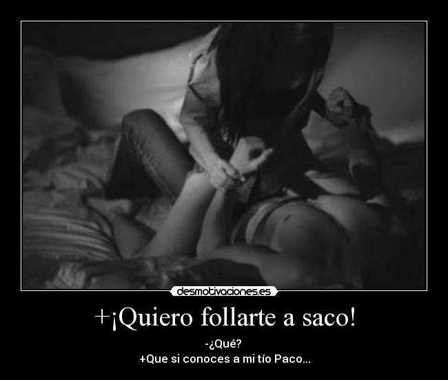 +¡Quiero follarte a saco! - -¿Qué? 
+Que si conoces a mi tío Paco...