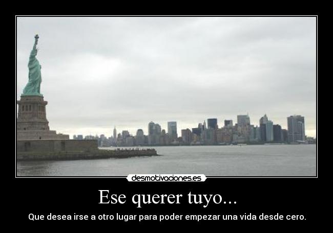 Ese querer tuyo... - Que desea irse a otro lugar para poder empezar una vida desde cero.