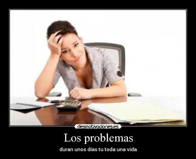 Los problemas - duran unos días tu toda una vida