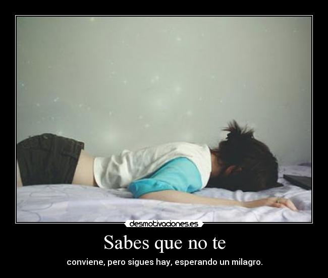 Sabes que no te - conviene, pero sigues hay, esperando un milagro.