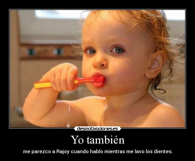 Yo también - me parezco a Rajoy cuando hablo mientras me lavo los dientes.