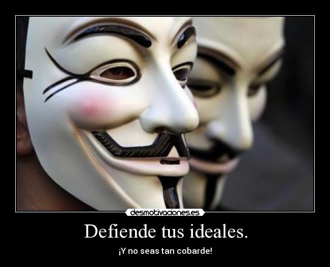 Defiende tus ideales. - ¡Y no seas tan cobarde!