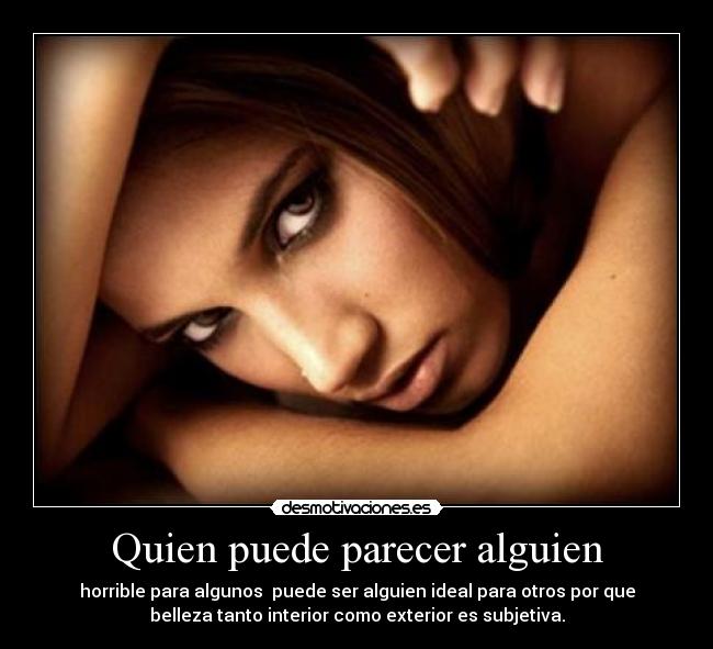 Quien puede parecer alguien - horrible para algunos puede ser alguien ideal para otros por que
belleza tanto interior como exterior es subjetiva.