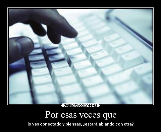 Por esas veces que - lo ves conectado y piensas, ¿estará ablando con otra?