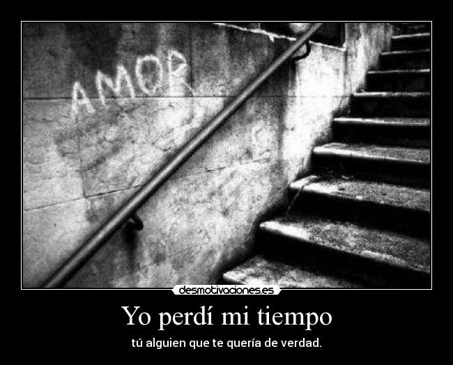 Yo perdí mi tiempo - tú alguien que te quería de verdad.