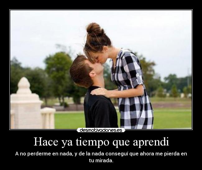 Hace ya tiempo que aprendi - A no perderme en nada, y de la nada conseguí que ahora me pierda en tu mirada.