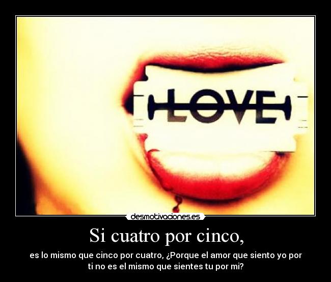 Si cuatro por cinco, - es lo mismo que cinco por cuatro, ¿Porque el amor que siento yo por
ti no es el mismo que sientes tu por mi?
