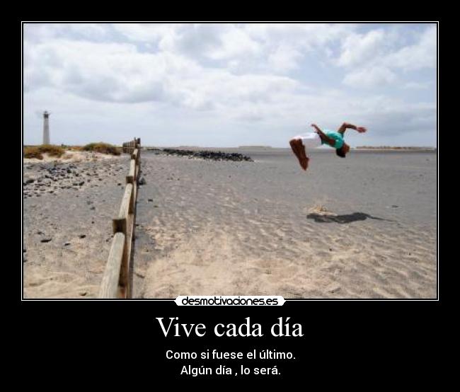 Vive cada día - Como si fuese el último.
Algún día , lo será.