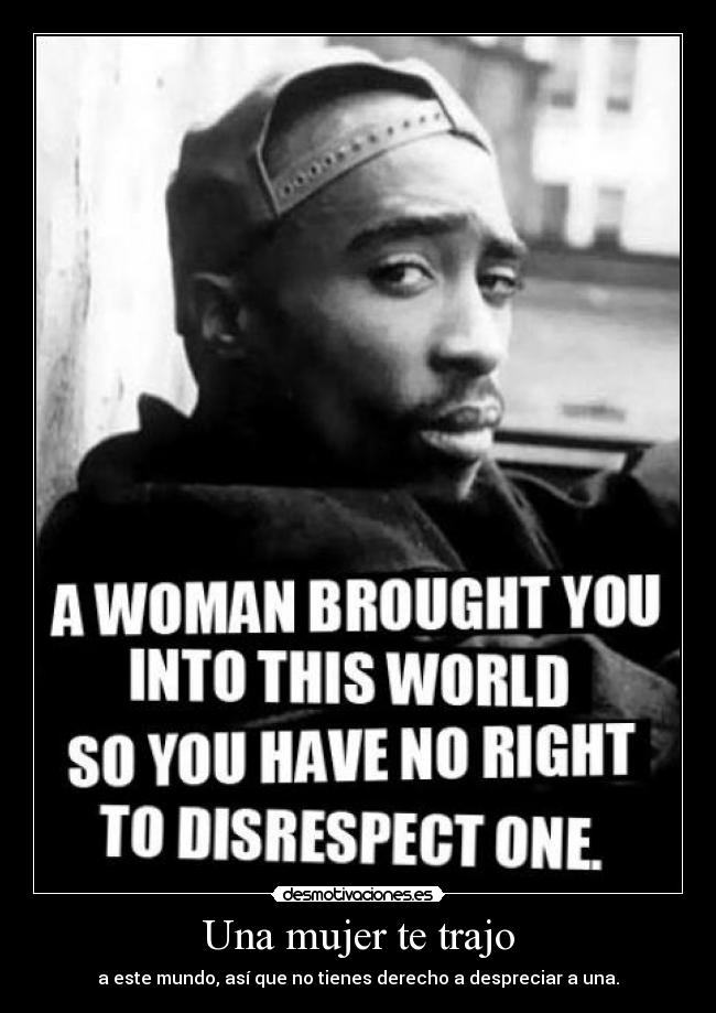 Una mujer te trajo - a este mundo, así que no tienes derecho a despreciar a una.