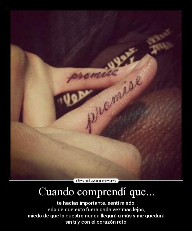 Cuando comprendí que... - te hacías importante, sentí miedo,
iedo de que esto fuera cada vez más lejos,
miedo de que lo nuestro nunca llegará a más y me quedará
sin ti y con el corazón roto.