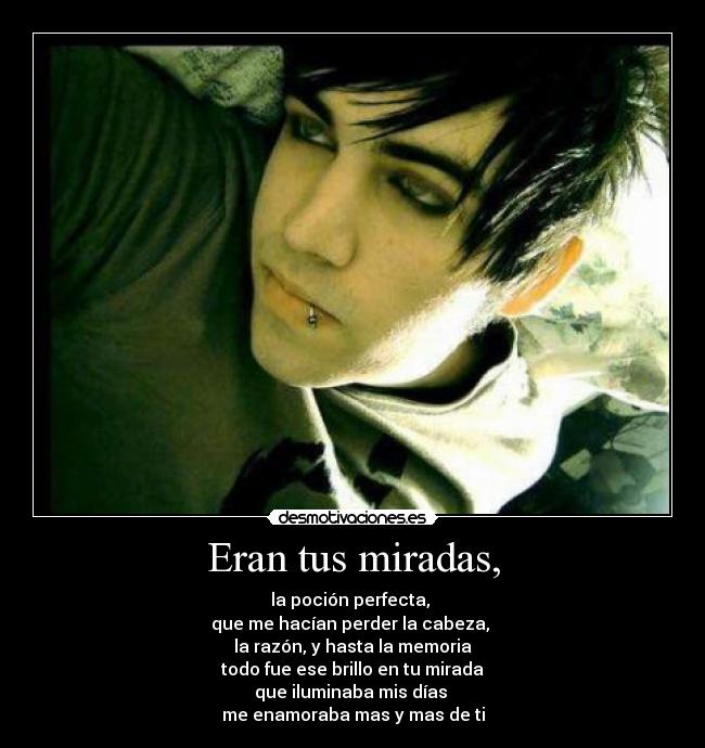 Eran tus miradas, - la poción perfecta, 
que me hacían perder la cabeza, 
la razón, y hasta la memoria
todo fue ese brillo en tu mirada
que iluminaba mis días 
me enamoraba mas y mas de ti