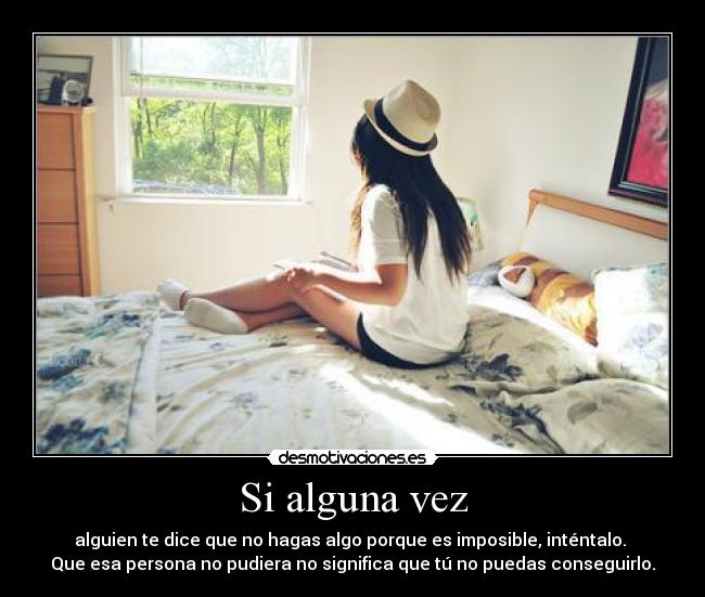 Si alguna vez - alguien te dice que no hagas algo porque es imposible, inténtalo. 
Que esa persona no pudiera no significa que tú no puedas conseguirlo.