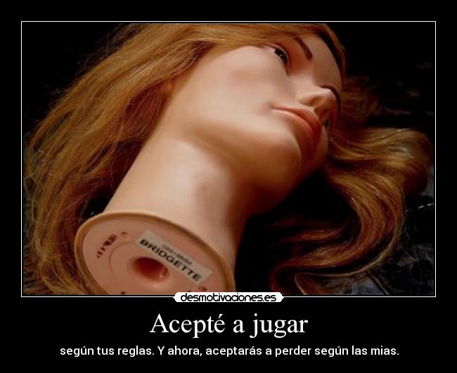 Acepté a jugar - según tus reglas. Y ahora, aceptarás a perder según las mias.