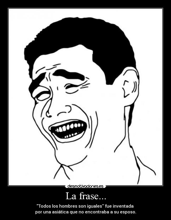 La frase... - Todos los hombres son iguales fue inventada 
por una asiática que no encontraba a su esposo.